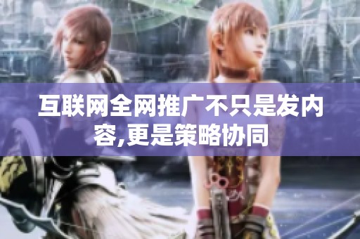 互联网全网推广不只是发内容,更是策略协同
