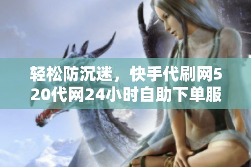 轻松防沉迷，快手代刷网520代网24小时自助下单服务