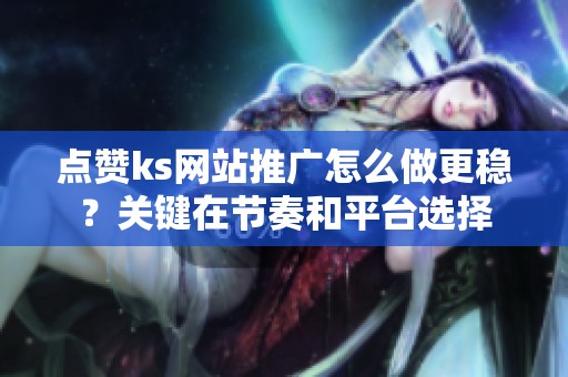 点赞ks网站推广怎么做更稳？关键在节奏和平台选择