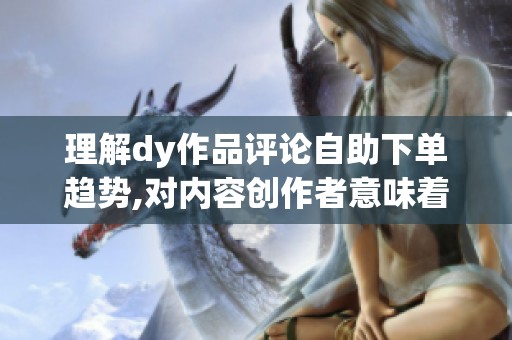 理解dy作品评论自助下单趋势,对内容创作者意味着什么 理解dy作品评论自助下单趋势,对内容创作者意味着什么