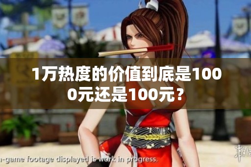 1万热度的价值到底是1000元还是100元? 1万热度的价值到底是1000元还是100元?