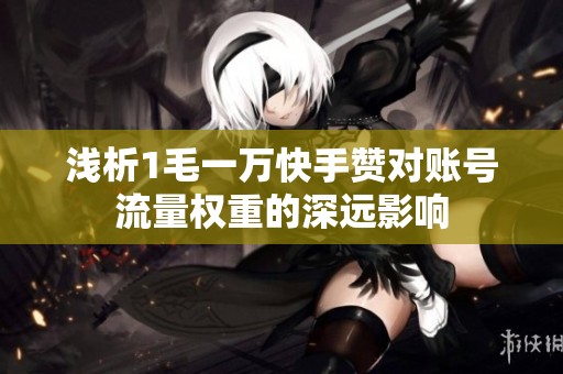 浅析1毛一万快手赞对账号流量权重的深远影响 浅析1毛一万快手赞对账号流量权重的深远影响