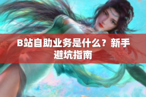 B站自助业务是什么？新手避坑指南