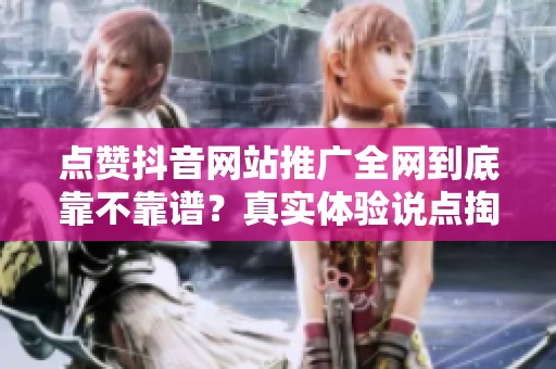 点赞抖音网站推广全网到底靠不靠谱?真实体验说点掏心窝的话 点赞抖音网站推广全网到底靠不靠谱?真实体验说点掏心窝的话