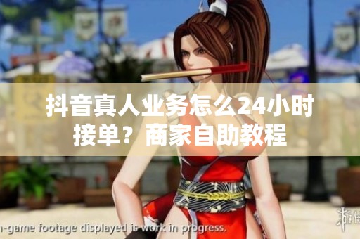 抖音真人业务怎么24小时接单？商家自助教程