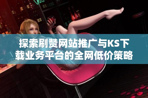 探索刷赞网站推广与KS下载业务平台的全网低价策略 探索刷赞网站推广与KS下载业务平台的全网低价策略