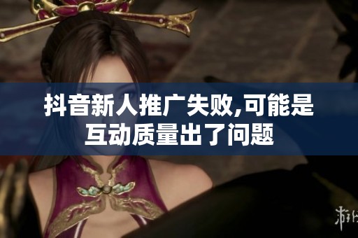 抖音新人推广失败,可能是互动质量出了问题