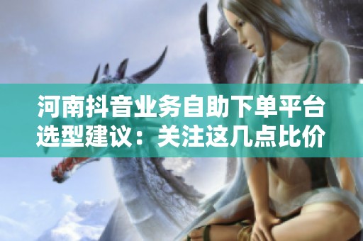 河南抖音业务自助下单平台选型建议:关注这几点比价格更重要! 河南抖音业务自助下单平台选型建议:关注这几点比价格更重要!