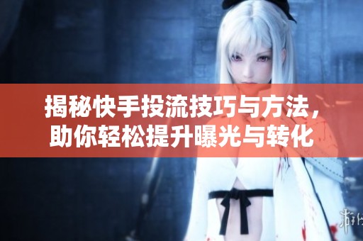 揭秘快手投流技巧与方法,助你轻松提升曝光与转化 揭秘快手投流技巧与方法,助你轻松提升曝光与转化