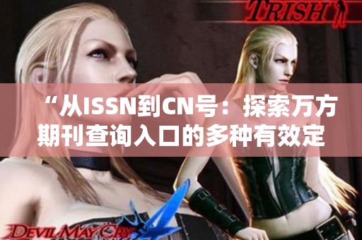“从ISSN到CN号:探索万方期刊查询入口的多种有效定位技巧” “从ISSN到CN号:探索万方期刊查询入口的多种有效定位技巧”