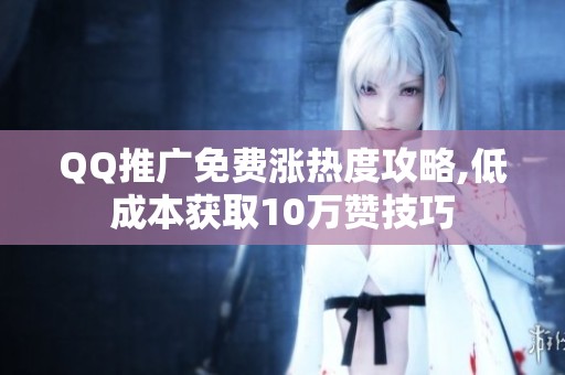 QQ推广免费涨热度攻略,低成本获取10万赞技巧 QQ推广免费涨热度攻略,低成本获取10万赞技巧