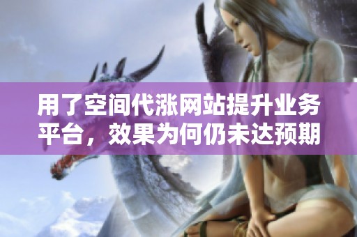 用了空间代涨网站提升业务平台，效果为何仍未达预期？
