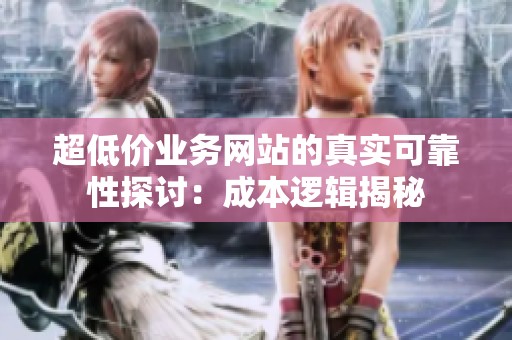 超低价业务网站的真实可靠性探讨:成本逻辑揭秘 超低价业务网站的真实可靠性探讨:成本逻辑揭秘