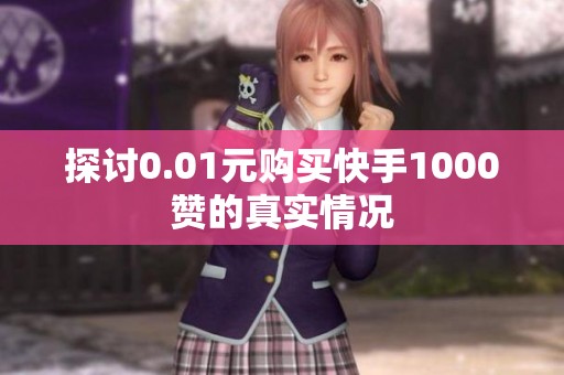 探讨0.01元购买快手1000赞的真实情况 探讨0.01元购买快手1000赞的真实情况