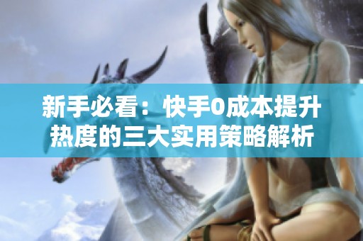 新手必看:快手0成本提升热度的三大实用策略解析 新手必看:快手0成本提升热度的三大实用策略解析