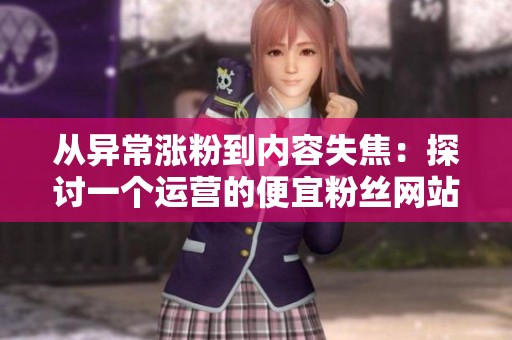 从异常涨粉到内容失焦:探讨一个运营的便宜粉丝网站复盘经验 从异常涨粉到内容失焦:探讨一个运营的便宜粉丝网站复盘经验