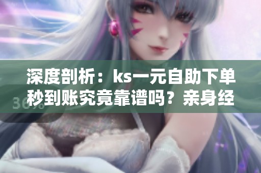 深度剖析:ks一元自助下单秒到账究竟靠谱吗?亲身经历揭秘真相 深度剖析:ks一元自助下单秒到账究竟靠谱吗?亲身经历揭秘真相