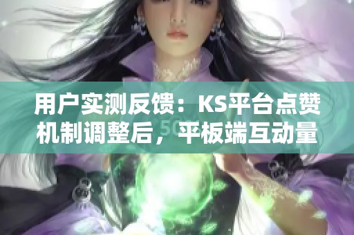 用户实测反馈:KS平台点赞机制调整后,平板端互动量显著提升的原因分析 用户实测反馈:KS平台点赞机制调整后,平板端互动量显著提升的原因分析