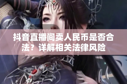 抖音直播间卖人民币是否合法?详解相关法律风险 抖音直播间卖人民币是否合法?详解相关法律风险