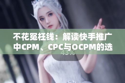 不花冤枉钱:解读快手推广中CPM、CPC与OCPM的选择攻略 不花冤枉钱:解读快手推广中CPM、CPC与OCPM的选择攻略