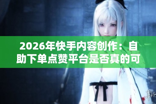 2026年快手内容创作:自助下单点赞平台是否真的可靠? 2026年快手内容创作:自助下单点赞平台是否真的可靠?