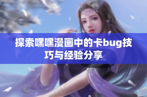 探索嘿嘿漫画中的卡bug技巧与经验分享 探索嘿嘿漫画中的卡bug技巧与经验分享
