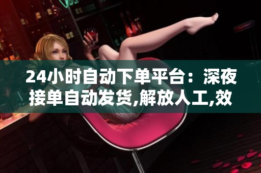 24小时自动下单平台:深夜接单自动发货,解放人工,效率翻倍 24小时自动下单平台:深夜接单自动发货,解放人工,效率翻倍