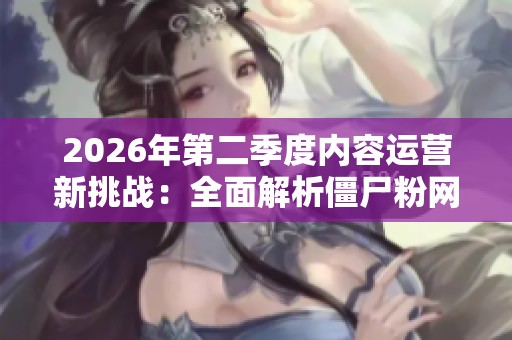 2026年第二季度内容运营新挑战:全面解析僵尸粉网站的识别与处理策略 2026年第二季度内容运营新挑战:全面解析僵尸粉网站的识别与处理策略