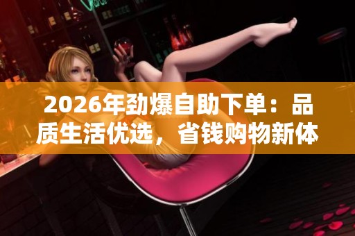 2026年劲爆自助下单:品质生活优选,省钱购物新体验全网最便宜 2026年劲爆自助下单:品质生活优选,省钱购物新体验全网最便宜