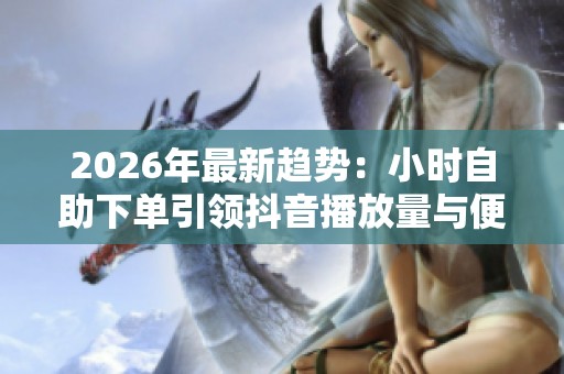 2026年最新趋势:小时自助下单引领抖音播放量与便捷生活 2026年最新趋势:小时自助下单引领抖音播放量与便捷生活