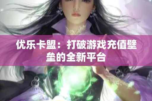 优乐卡盟:打破游戏充值壁垒的全新平台 优乐卡盟:打破游戏充值壁垒的全新平台