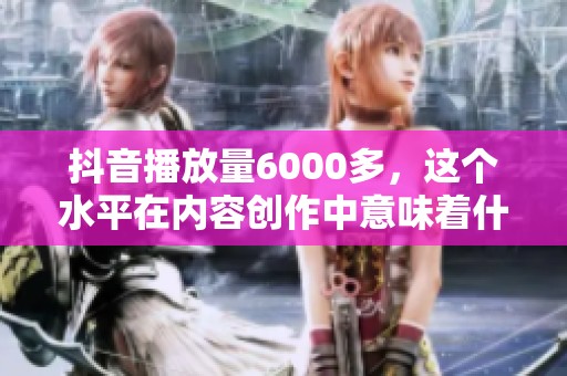抖音播放量6000多,这个水平在内容创作中意味着什么? 抖音播放量6000多,这个水平在内容创作中意味着什么?