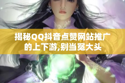 揭秘QQ抖音点赞网站推广的上下游,别当冤大头