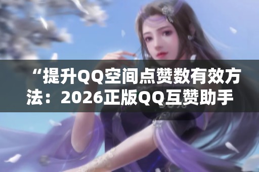 “提升QQ空间点赞数有效方法:2026正版QQ互赞助手助您激活真实互动” “提升QQ空间点赞数有效方法:2026正版QQ互赞助手助您激活真实互动”