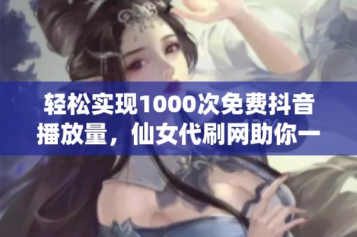 轻松实现1000次免费抖音播放量,仙女代刷网助你一臂之力! 轻松实现1000次免费抖音播放量,仙女代刷网助你一臂之力!