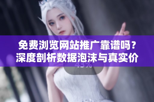 免费浏览网站推广靠谱吗?深度剖析数据泡沫与真实价值 免费浏览网站推广靠谱吗?深度剖析数据泡沫与真实价值