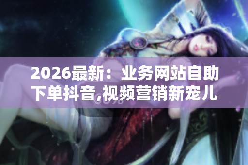 2026最新:业务网站自助下单抖音,视频营销新宠儿悄然改变社交媒体 2026最新:业务网站自助下单抖音,视频营销新宠儿悄然改变社交媒体