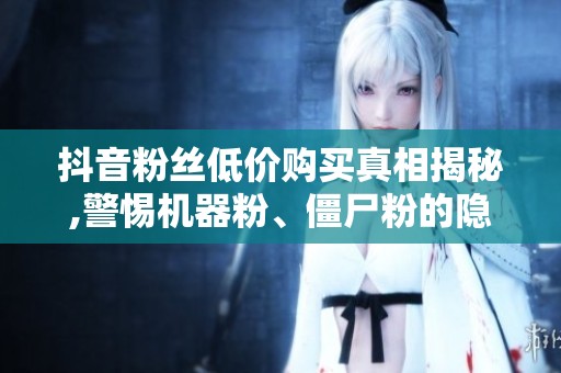 抖音粉丝低价购买真相揭秘,警惕机器粉、僵尸粉的隐藏风险 抖音粉丝低价购买真相揭秘,警惕机器粉、僵尸粉的隐藏风险