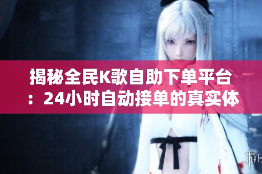 揭秘全民K歌自助下单平台:24小时自动接单的真实体验 揭秘全民K歌自助下单平台:24小时自动接单的真实体验