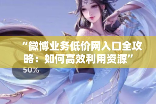 “微博业务低价网入口全攻略:如何高效利用资源” “微博业务低价网入口全攻略:如何高效利用资源”