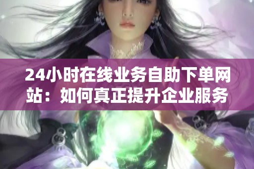 24小时在线业务自助下单网站:如何真正提升企业服务效率? 24小时在线业务自助下单网站:如何真正提升企业服务效率?