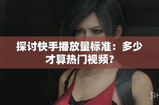 探讨快手播放量标准:多少才算热门视频? 探讨快手播放量标准:多少才算热门视频?