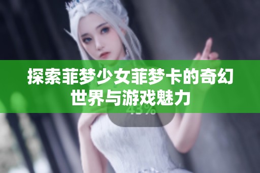 探索菲梦少女菲梦卡的奇幻世界与游戏魅力 探索菲梦少女菲梦卡的奇幻世界与游戏魅力