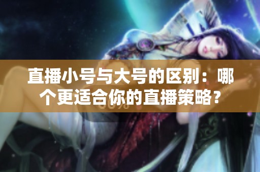 直播小号与大号的区别：哪个更适合你的直播策略？