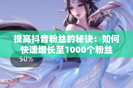 提高抖音粉丝的秘诀:如何快速增长至1000个粉丝 提高抖音粉丝的秘诀:如何快速增长至1000个粉丝