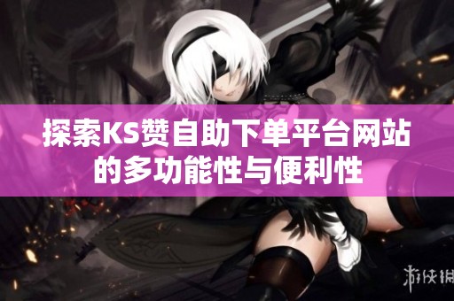 探索KS赞自助下单平台网站的多功能性与便利性 探索KS赞自助下单平台网站的多功能性与便利性