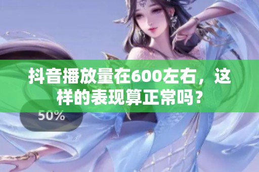 抖音播放量在600左右,这样的表现算正常吗? 抖音播放量在600左右,这样的表现算正常吗?