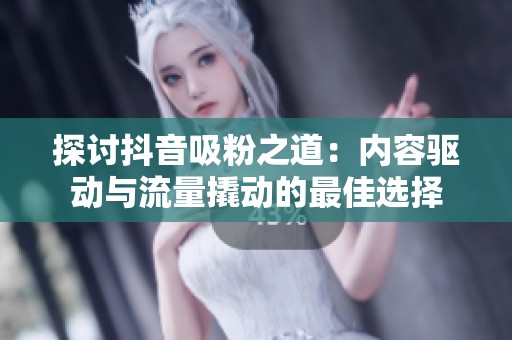 探讨抖音吸粉之道:内容驱动与流量撬动的最佳选择 探讨抖音吸粉之道:内容驱动与流量撬动的最佳选择