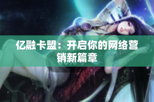 亿融卡盟:开启你的网络营销新篇章 亿融卡盟:开启你的网络营销新篇章