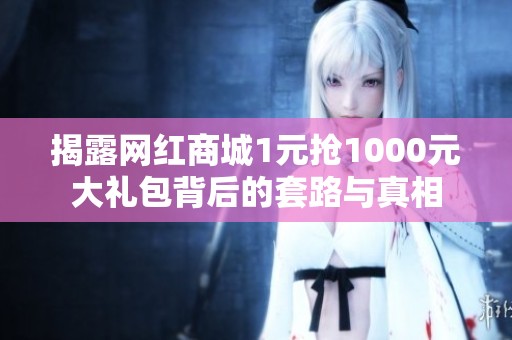 揭露网红商城1元抢1000元大礼包背后的套路与真相 揭露网红商城1元抢1000元大礼包背后的套路与真相